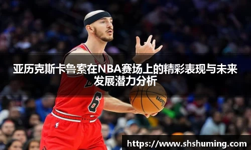亚历克斯卡鲁索在NBA赛场上的精彩表现与未来发展潜力分析