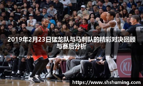 2019年2月23日猛龙队与马刺队的精彩对决回顾与赛后分析
