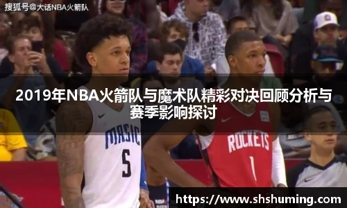 2019年NBA火箭队与魔术队精彩对决回顾分析与赛季影响探讨