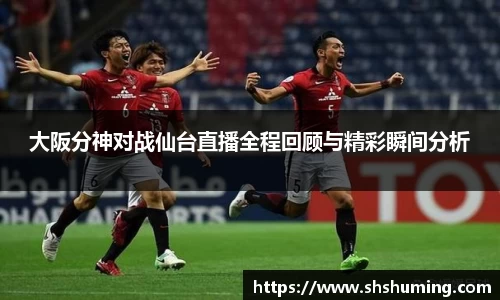 大阪分神对战仙台直播全程回顾与精彩瞬间分析