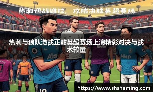 热刺与狼队激战正酣英超赛场上演精彩对决与战术较量