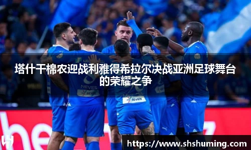 塔什干棉农迎战利雅得希拉尔决战亚洲足球舞台的荣耀之争