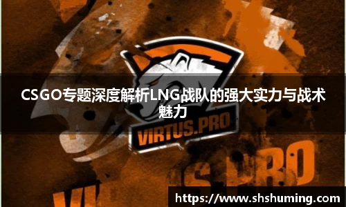 CSGO专题深度解析LNG战队的强大实力与战术魅力