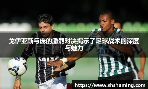 戈伊亚斯与庞的激烈对决揭示了足球战术的深度与魅力