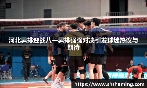河北男排迎战八一男排强强对决引发球迷热议与期待